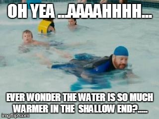 pee in the pool | OH YEA ...AAAAHHHH... EVER WONDER THE WATER IS SO MUCH WARMER IN THE  SHALLOW END?..... | image tagged in pee in the pool | made w/ Imgflip meme maker