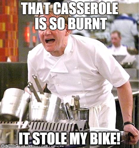 Chef Gordon Ramsay | THAT CASSEROLE IS SO BURNT IT STOLE MY BIKE! | image tagged in memes,chef gordon ramsay | made w/ Imgflip meme maker
