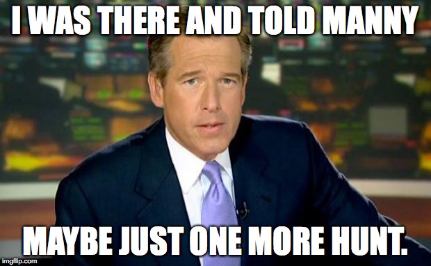 Brian Williams Was There Meme | I WAS THERE AND TOLD MANNY MAYBE JUST ONE MORE HUNT. | image tagged in memes,brian williams was there | made w/ Imgflip meme maker