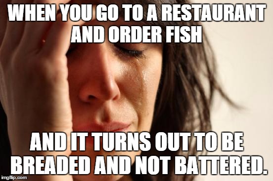 How to ruin a night out. | WHEN YOU GO TO A RESTAURANT AND ORDER FISH AND IT TURNS OUT TO BE BREADED AND NOT BATTERED. | image tagged in memes,first world problems,restaurant,fish | made w/ Imgflip meme maker