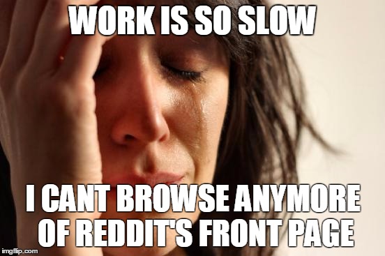 First World Problems Meme | WORK IS SO SLOW I CANT BROWSE ANYMORE OF REDDIT'S FRONT PAGE | image tagged in memes,first world problems | made w/ Imgflip meme maker