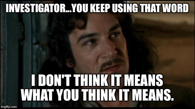 The Princess Bride | INVESTIGATOR...YOU KEEP USING THAT WORD I DON'T THINK IT MEANS WHAT YOU THINK IT MEANS. | image tagged in the princess bride | made w/ Imgflip meme maker