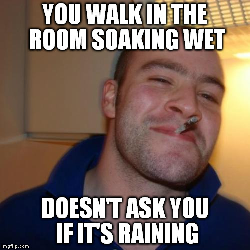 Good Guy Greg Meme | YOU WALK IN THE ROOM SOAKING WET DOESN'T ASK YOU IF IT'S RAINING | image tagged in memes,good guy greg | made w/ Imgflip meme maker