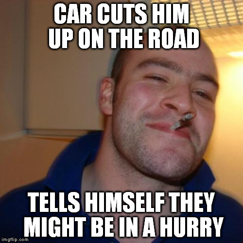 Good Guy Greg Meme | CAR CUTS HIM UP ON THE ROAD TELLS HIMSELF THEY MIGHT BE IN A HURRY | image tagged in memes,good guy greg | made w/ Imgflip meme maker