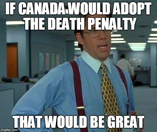 Just after seeing all these murderers loose on the news | IF CANADA WOULD ADOPT THE DEATH PENALTY THAT WOULD BE GREAT | image tagged in memes,that would be great,one does not simply,disappointed death metal guy | made w/ Imgflip meme maker