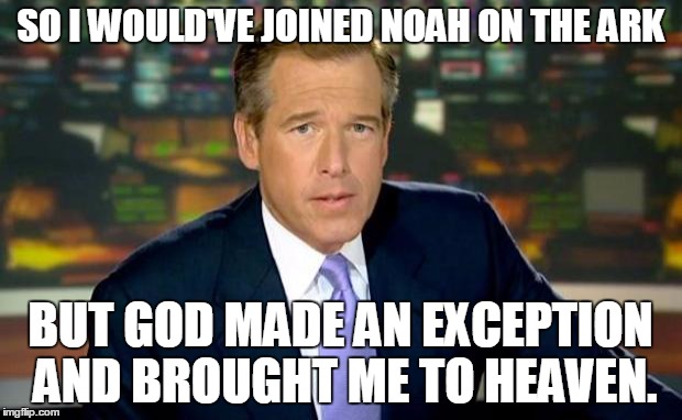 Brian Williams Was There Meme | SO I WOULD'VE JOINED NOAH ON THE ARK BUT GOD MADE AN EXCEPTION AND BROUGHT ME TO HEAVEN. | image tagged in memes,brian williams was there | made w/ Imgflip meme maker
