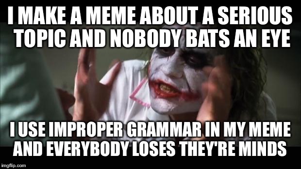 And everybody loses their minds | I MAKE A MEME ABOUT A SERIOUS TOPIC AND NOBODY BATS AN EYE I USE IMPROPER GRAMMAR IN MY MEME AND EVERYBODY LOSES THEY'RE MINDS | image tagged in memes,and everybody loses their minds | made w/ Imgflip meme maker