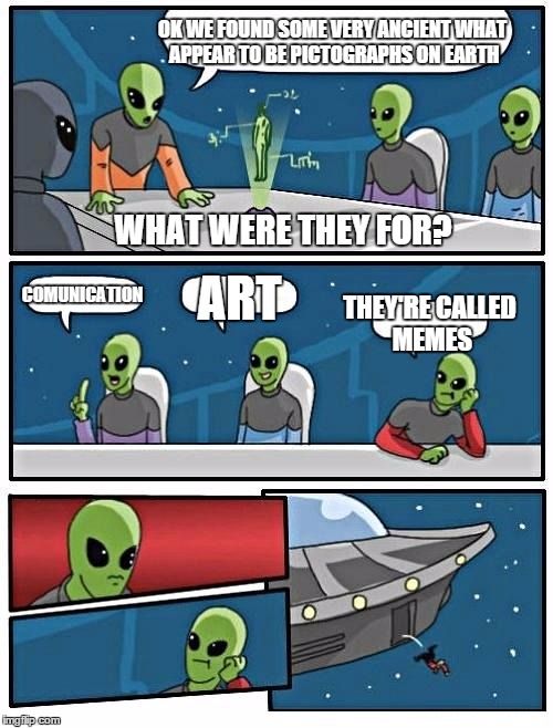In the distant future | OK WE FOUND SOME VERY ANCIENT WHAT APPEAR TO BE PICTOGRAPHS ON EARTH COMUNICATION ART THEY'RE CALLED MEMES WHAT WERE THEY FOR? | image tagged in memes,alien meeting suggestion,future | made w/ Imgflip meme maker