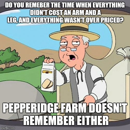 Pepperidge Farm Remembers | DO YOU REMEBER THE TIME WHEN EVERYTHING DIDN'T COST AN ARM AND A LEG, AND EVERYTHING WASN'T OVER PRICED? PEPPERIDGE FARM DOESN'T REMEMBER EI | image tagged in memes,pepperidge farm remembers | made w/ Imgflip meme maker