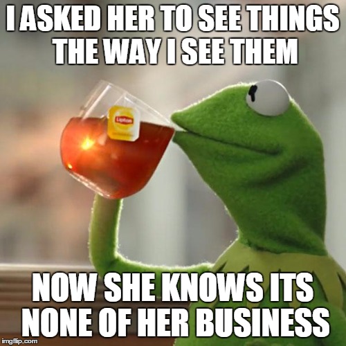 But That's None Of My Business Meme | I ASKED HER TO SEE THINGS THE WAY I SEE THEM NOW SHE KNOWS ITS NONE OF HER BUSINESS | image tagged in memes,but thats none of my business,kermit the frog | made w/ Imgflip meme maker
