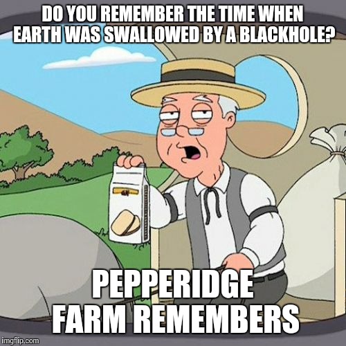 Pepperidge Farm Remembers | DO YOU REMEMBER THE TIME WHEN EARTH WAS SWALLOWED BY A BLACKHOLE? PEPPERIDGE FARM REMEMBERS | image tagged in memes,pepperidge farm remembers | made w/ Imgflip meme maker