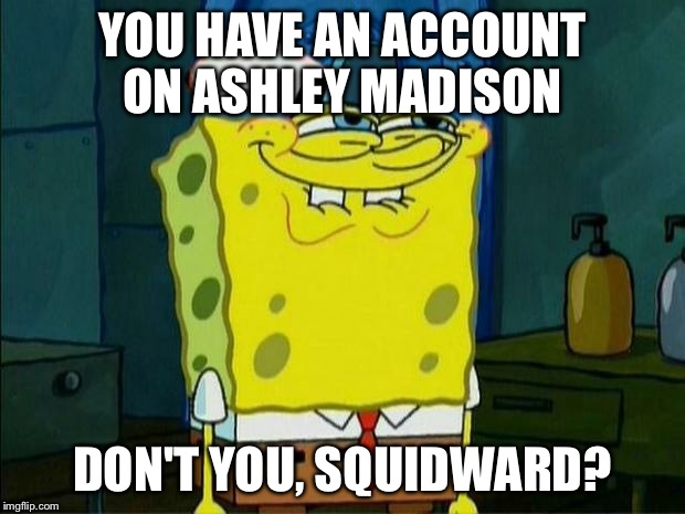 Don't You Squidward | YOU HAVE AN ACCOUNT ON ASHLEY MADISON DON'T YOU, SQUIDWARD? | image tagged in don't you squidward | made w/ Imgflip meme maker