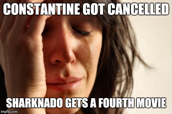 First World Problems | CONSTANTINE GOT CANCELLED SHARKNADO GETS A FOURTH MOVIE | image tagged in memes,first world problems | made w/ Imgflip meme maker