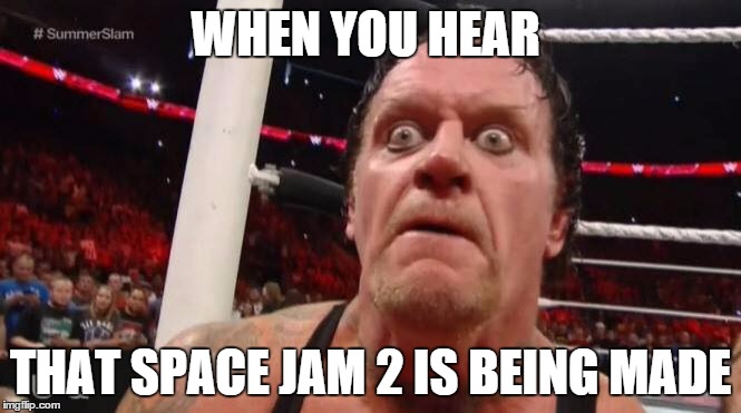i was the same way. | WHEN YOU HEAR THAT SPACE JAM 2 IS BEING MADE | image tagged in undertaker,wwe,space jam | made w/ Imgflip meme maker