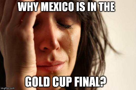 First World Problems | WHY MEXICO IS IN THE GOLD CUP FINAL? | image tagged in memes,first world problems | made w/ Imgflip meme maker