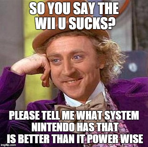 Creepy Condescending Wonka | SO YOU SAY THE WII U SUCKS? PLEASE TELL ME WHAT SYSTEM NINTENDO HAS THAT IS BETTER THAN IT POWER WISE | image tagged in memes,creepy condescending wonka | made w/ Imgflip meme maker