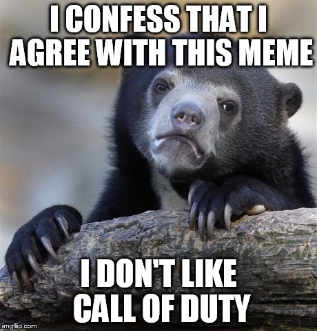 Confession Bear Meme | I CONFESS THAT I AGREE WITH THIS MEME I DON'T LIKE CALL OF DUTY | image tagged in memes,confession bear | made w/ Imgflip meme maker