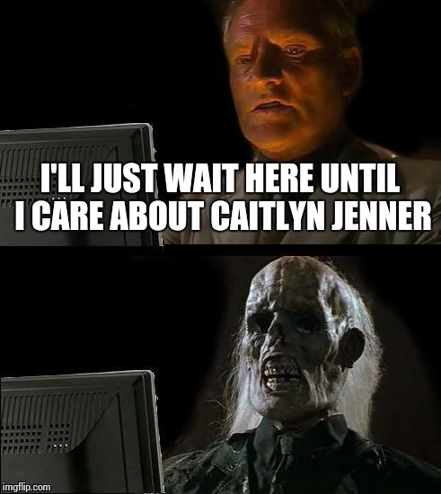 I'll Just Wait Here Meme | I'LL JUST WAIT HERE UNTIL I CARE ABOUT CAITLYN JENNER | image tagged in memes,ill just wait here,bruce jenner,caitlyn jenner | made w/ Imgflip meme maker