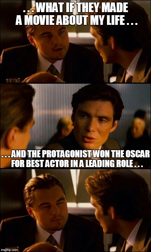 Di Caprio Inception | . . . WHAT IF THEY MADE A MOVIE ABOUT MY LIFE . . . . . . AND THE PROTAGONIST WON THE OSCAR  FOR BEST ACTOR IN A LEADING ROLE . . . | image tagged in di caprio inception | made w/ Imgflip meme maker
