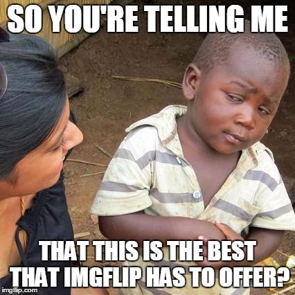 Third World Skeptical Kid Meme | SO YOU'RE TELLING ME THAT THIS IS THE BEST THAT IMGFLIP HAS TO OFFER? | image tagged in memes,third world skeptical kid | made w/ Imgflip meme maker
