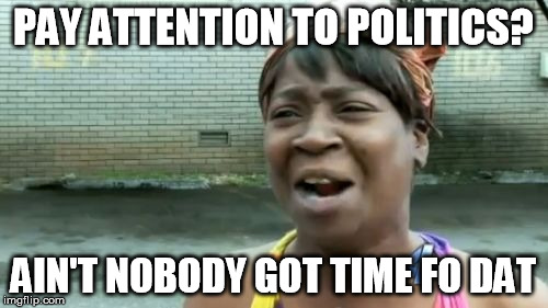 Ain't Nobody Got Time For That Meme | PAY ATTENTION TO POLITICS? AIN'T NOBODY GOT TIME FO DAT | image tagged in memes,aint nobody got time for that | made w/ Imgflip meme maker