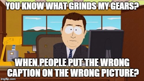 Aaaaand Its Gone | YOU KNOW WHAT GRINDS MY GEARS? WHEN PEOPLE PUT THE WRONG CAPTION ON THE WRONG PICTURE? | image tagged in memes,aaaaand its gone | made w/ Imgflip meme maker