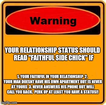 Warning Sign Meme | YOUR RELATIONSHIP STATUS SHOULD  READ "FAITHFUL SIDE CHICK" IF 1. YOUR FAITHFUL IN YOUR RELATIONSHIP

2. YOUR MAN DOESNT HAVE HIS OWN APARTM | image tagged in memes,warning sign | made w/ Imgflip meme maker