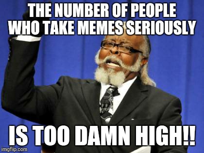 Too Damn High Meme | THE NUMBER OF PEOPLE WHO TAKE MEMES SERIOUSLY IS TOO DAMN HIGH!! | image tagged in memes,too damn high | made w/ Imgflip meme maker