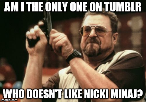 Am I The Only One Around Here | AM I THE ONLY ONE ON TUMBLR WHO DOESN'T LIKE NICKI MINAJ? | image tagged in memes,am i the only one around here | made w/ Imgflip meme maker