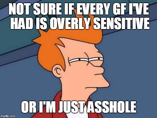 Futurama Fry | NOT SURE IF EVERY GF I'VE HAD IS OVERLY SENSITIVE OR I'M JUST ASSHOLE | image tagged in memes,futurama fry,AdviceAnimals | made w/ Imgflip meme maker