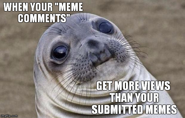 Awkward Moment Sealion | WHEN YOUR "MEME COMMENTS" GET MORE VIEWS THAN YOUR SUBMITTED MEMES | image tagged in memes,awkward moment sealion,imgflip | made w/ Imgflip meme maker
