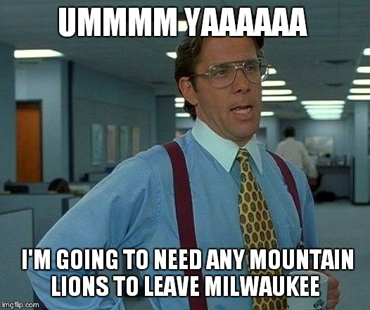 That Would Be Great Meme | UMMMM YAAAAAA I'M GOING TO NEED ANY MOUNTAIN LIONS TO LEAVE MILWAUKEE | image tagged in memes,that would be great | made w/ Imgflip meme maker