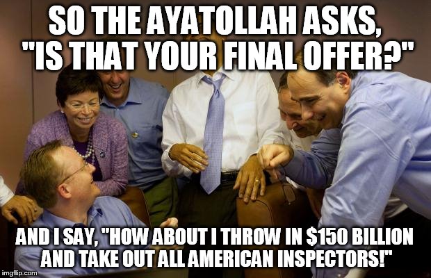 And then I said Obama | SO THE AYATOLLAH ASKS, "IS THAT YOUR FINAL OFFER?" AND I SAY, "HOW ABOUT I THROW IN $150 BILLION AND TAKE OUT ALL AMERICAN INSPECTORS!" | image tagged in memes,and then i said obama | made w/ Imgflip meme maker