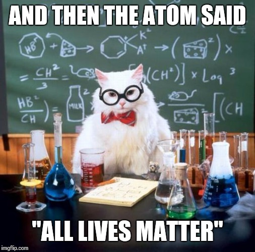 Chemistry Cat | AND THEN THE ATOM SAID "ALL LIVES MATTER" | image tagged in memes,chemistry cat | made w/ Imgflip meme maker