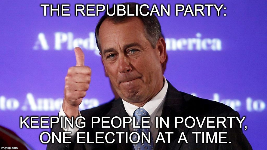 weeping Boehner | THE REPUBLICAN PARTY: KEEPING PEOPLE IN POVERTY, ONE ELECTION AT A TIME. | image tagged in john boehner,republicans,politics,election 2016,money,gop | made w/ Imgflip meme maker