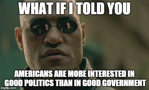 Matrix Morpheus | WHAT IF I TOLD YOU AMERICANS ARE MORE INTERESTED IN GOOD POLITICS THAN IN GOOD GOVERNMENT | image tagged in memes,matrix morpheus | made w/ Imgflip meme maker