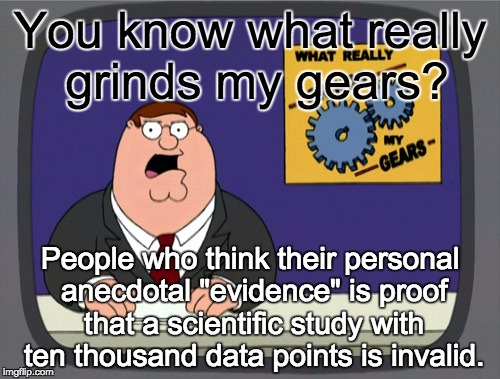 Peter Griffin News | You know what really grinds my gears? People who think their personal anecdotal "evidence" is proof that a scientific study with ten thousan | image tagged in memes,peter griffin news | made w/ Imgflip meme maker