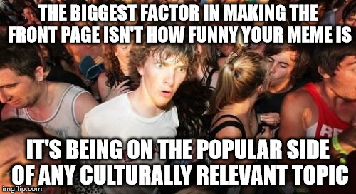 Sudden Clarity Clarence | THE BIGGEST FACTOR IN MAKING THE FRONT PAGE ISN'T HOW FUNNY YOUR MEME IS IT'S BEING ON THE POPULAR SIDE OF ANY CULTURALLY RELEVANT TOPIC | image tagged in memes,sudden clarity clarence | made w/ Imgflip meme maker