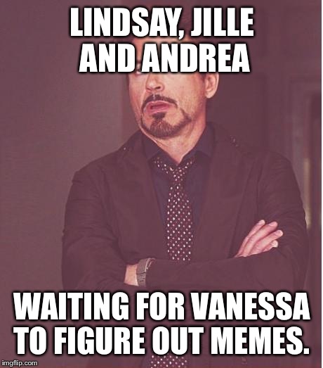 Face You Make Robert Downey Jr Meme | LINDSAY, JILLE AND ANDREA WAITING FOR VANESSA TO FIGURE OUT MEMES. | image tagged in memes,face you make robert downey jr | made w/ Imgflip meme maker
