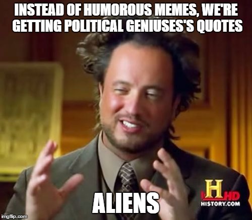 Ancient Aliens | INSTEAD OF HUMOROUS MEMES, WE'RE GETTING POLITICAL GENIUSES'S QUOTES ALIENS | image tagged in memes,ancient aliens | made w/ Imgflip meme maker