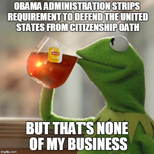 Benefits without the responsibility because some are more equal than others | OBAMA ADMINISTRATION STRIPS REQUIREMENT TO DEFEND THE UNITED STATES FROM CITIZENSHIP OATH BUT THAT'S NONE OF MY BUSINESS | image tagged in memes,liberals,democrats,animal farm,orwellian,fun camps | made w/ Imgflip meme maker