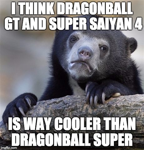 Confession Bear Meme | I THINK DRAGONBALL GT AND SUPER SAIYAN 4 IS WAY COOLER THAN DRAGONBALL SUPER | image tagged in memes,confession bear | made w/ Imgflip meme maker