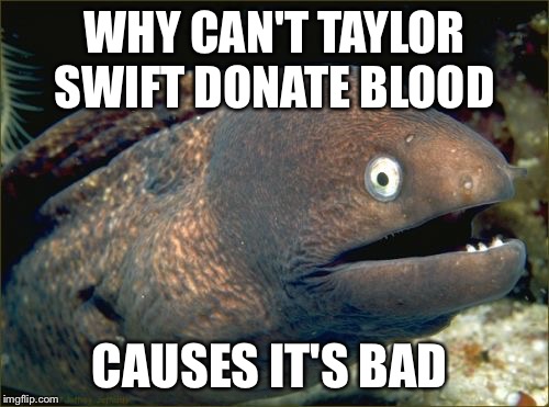 Bad Joke Eel | WHY CAN'T TAYLOR SWIFT DONATE BLOOD CAUSES IT'S BAD | image tagged in memes,bad joke eel | made w/ Imgflip meme maker