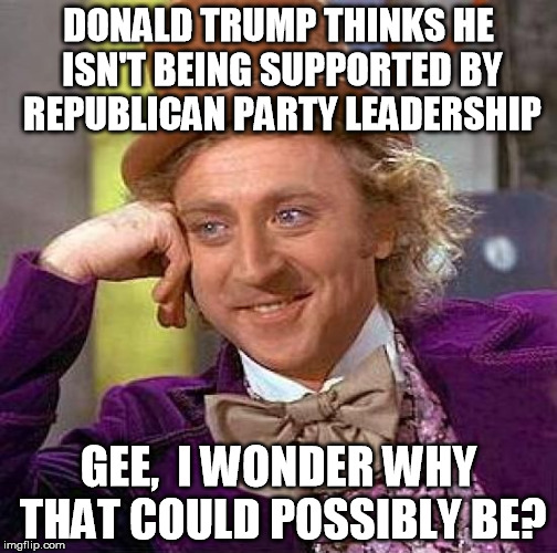 Creepy Condescending Wonka Meme | DONALD TRUMP THINKS HE ISN'T BEING SUPPORTED BY REPUBLICAN PARTY LEADERSHIP GEE,  I WONDER WHY THAT COULD POSSIBLY BE? | image tagged in memes,creepy condescending wonka | made w/ Imgflip meme maker