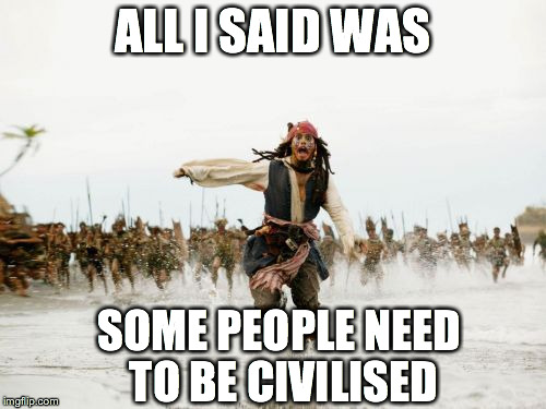 Jack Sparrow Being Chased | ALL I SAID WAS SOME PEOPLE NEED TO BE CIVILISED | image tagged in memes,jack sparrow being chased | made w/ Imgflip meme maker