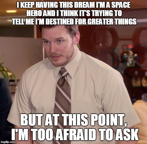 Afraid to Ask Pratt | I KEEP HAVING THIS DREAM I'M A SPACE HERO AND I THINK IT'S TRYING TO TELL ME I'M DESTINED FOR GREATER THINGS BUT AT THIS POINT, I'M TOO AFRA | image tagged in memes,afraid to ask andy,guardians of the galaxy,starlord | made w/ Imgflip meme maker