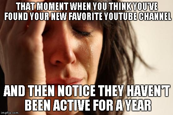 First World Problems | THAT MOMENT WHEN YOU THINK YOU'VE FOUND YOUR NEW FAVORITE YOUTUBE CHANNEL AND THEN NOTICE THEY HAVEN'T BEEN ACTIVE FOR A YEAR | image tagged in memes,first world problems | made w/ Imgflip meme maker