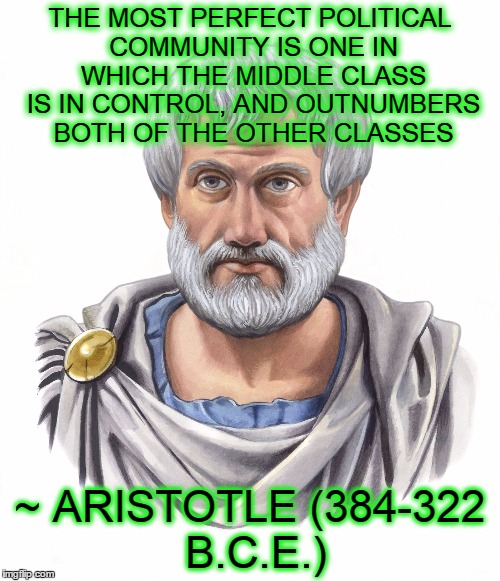 Aristotle | THE MOST PERFECT POLITICAL COMMUNITY IS ONE IN WHICH THE MIDDLE CLASS IS IN CONTROL, AND OUTNUMBERS BOTH OF THE OTHER CLASSES ~ ARISTOTLE (3 | image tagged in aristotle,philosopher,logic,economics,politics | made w/ Imgflip meme maker