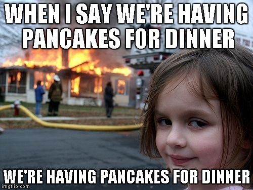 Disaster Girl | WHEN I SAY WE'RE HAVING PANCAKES FOR DINNER WE'RE HAVING PANCAKES FOR DINNER | image tagged in memes,disaster girl | made w/ Imgflip meme maker