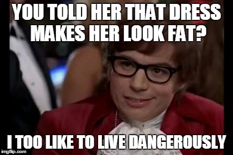 You better run. | YOU TOLD HER THAT DRESS MAKES HER LOOK FAT? I TOO LIKE TO LIVE DANGEROUSLY | image tagged in memes,i too like to live dangerously | made w/ Imgflip meme maker